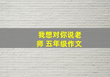 我想对你说老师 五年级作文